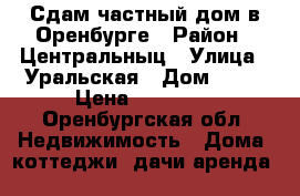Сдам частный дом в Оренбурге › Район ­ Центральныц › Улица ­ Уральская › Дом ­ 69 › Цена ­ 12 000 - Оренбургская обл. Недвижимость » Дома, коттеджи, дачи аренда   